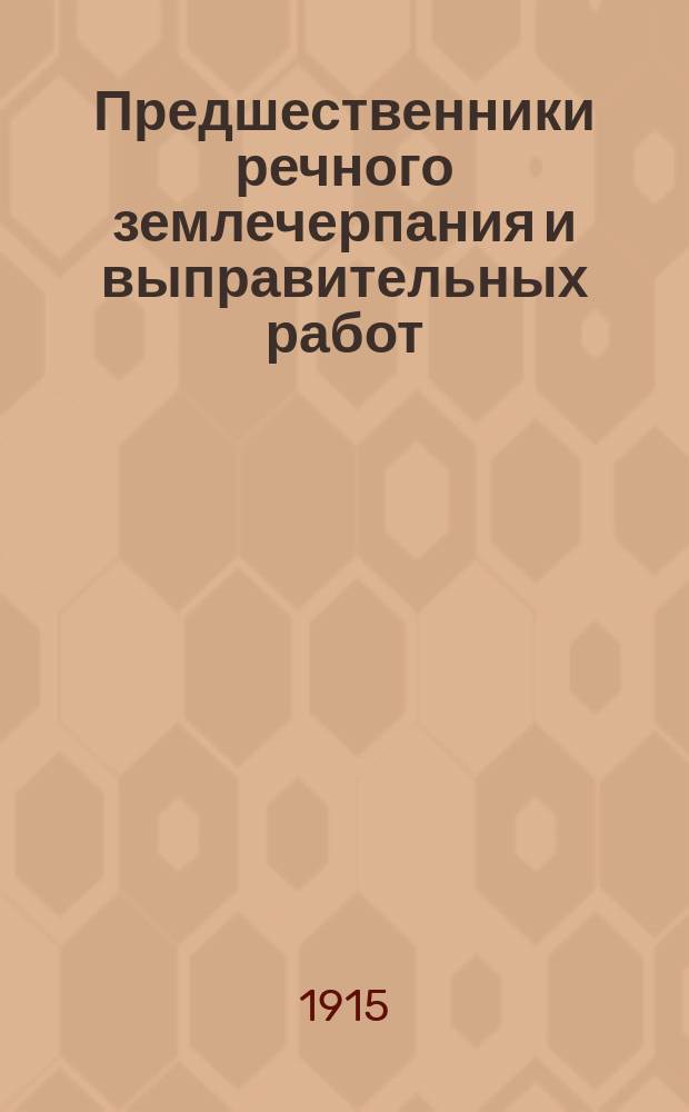 ... Предшественники речного землечерпания и выправительных работ : Материалы для истории дноуглуб. работ на речках Волж. бассейна