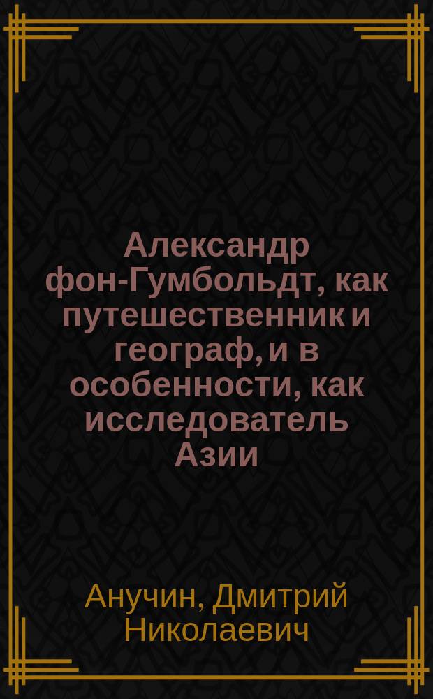 ... Александр фон-Гумбольдт, как путешественник и географ, и в особенности, как исследователь Азии : (Вступ. ст. к рус. пер. соч. А. ф.-Гумбольдта "Центральная Азия")