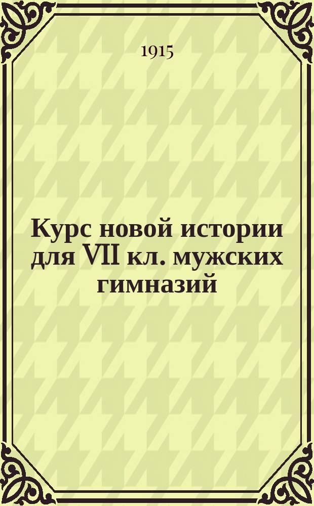 Курс новой истории для VII кл. мужских гимназий : По прогр., утв. М-вом нар. пос., 13 июля 1913 г