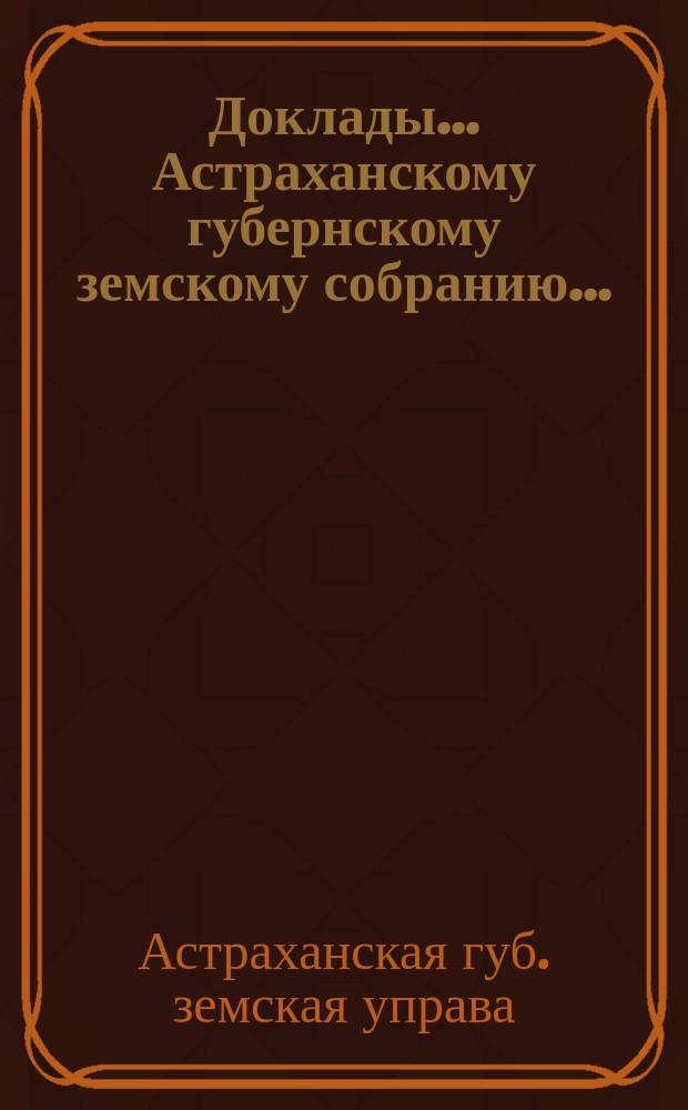 Доклады... Астраханскому губернскому земскому собранию...
