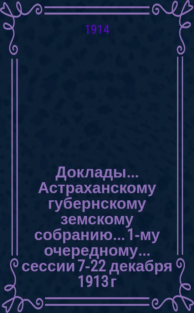 Доклады... Астраханскому губернскому земскому собранию... 1-му очередному... сессии 7-22 декабря 1913 г.