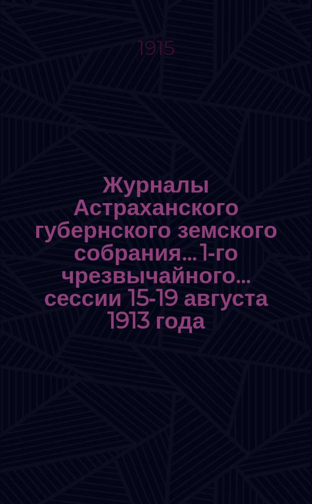 Журналы Астраханского губернского земского собрания... 1-го чрезвычайного... сессии 15-19 августа 1913 года