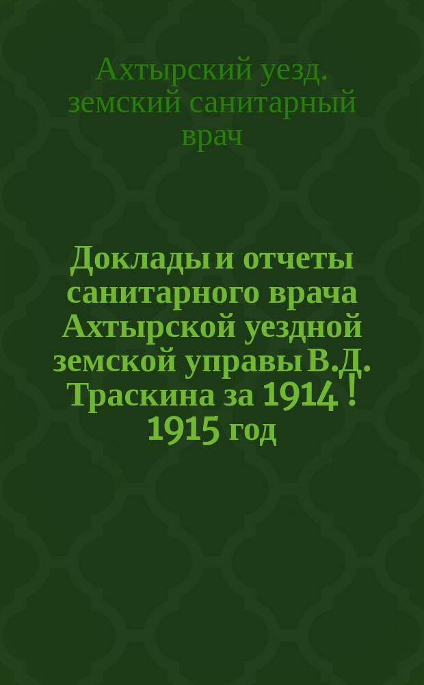 Доклады и отчеты санитарного врача Ахтырской уездной земской управы В.Д. Траскина за 1914[!] 1915 год