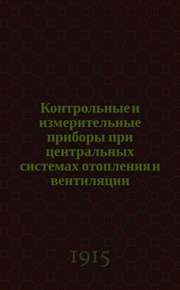Контрольные и измерительные приборы при центральных системах отопления и вентиляции : Отчет о загран. командировке в 1914 г. Ч. 1-. Ч. 1