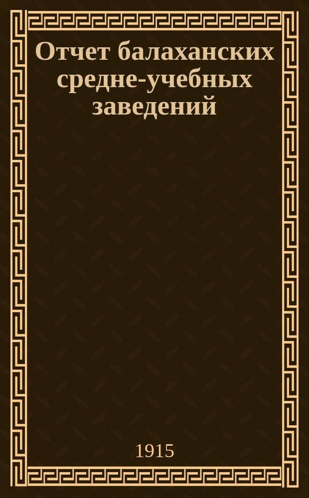 Отчет балаханских средне-учебных заведений: женской гимназии и реального училища... ... за 1913-1914 учебный год