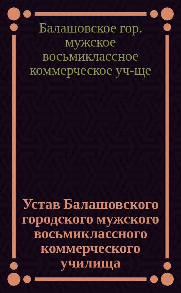 Устав Балашовского городского мужского восьмиклассного коммерческого училища : Утв. 11 июля 1915 г.