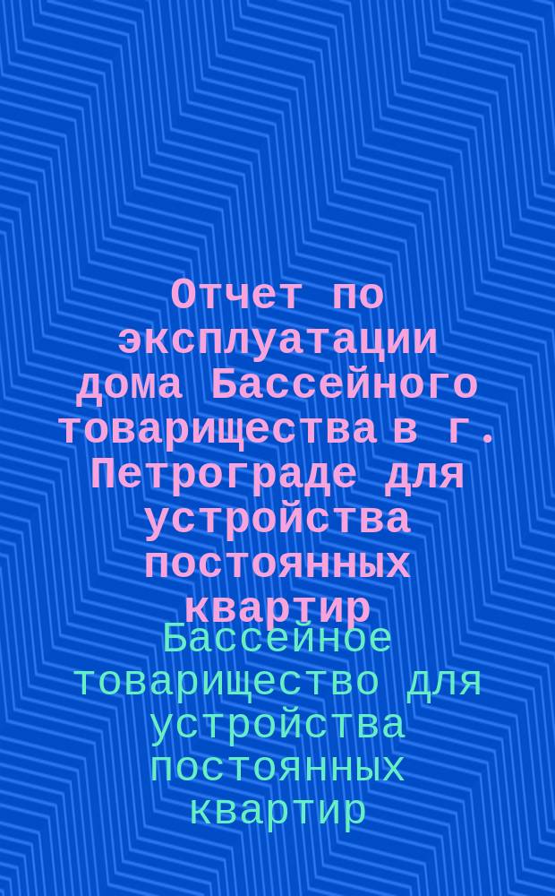 Отчет по эксплуатации дома Бассейного товарищества в г. Петрограде для устройства постоянных квартир...