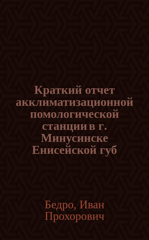 ... Краткий отчет акклиматизационной помологической станции в г. Минусинске Енисейской губ. за 1911, 1912 и 1913 гг.