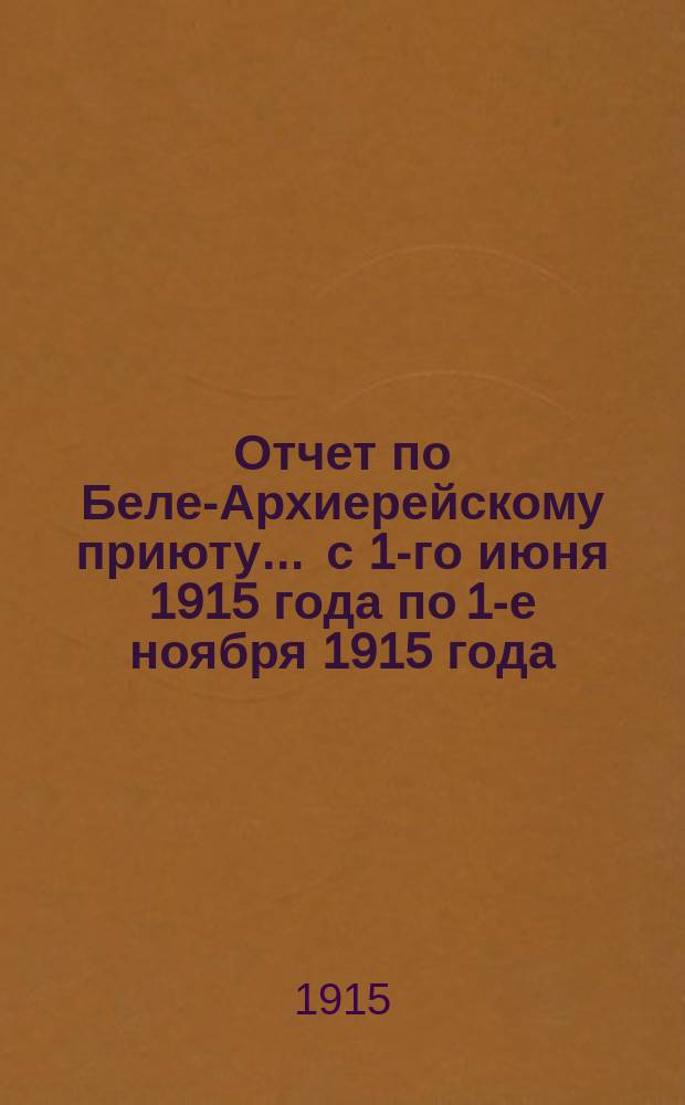 Отчет по Беле-Архиерейскому приюту... ... с 1-го июня 1915 года по 1-е ноября 1915 года