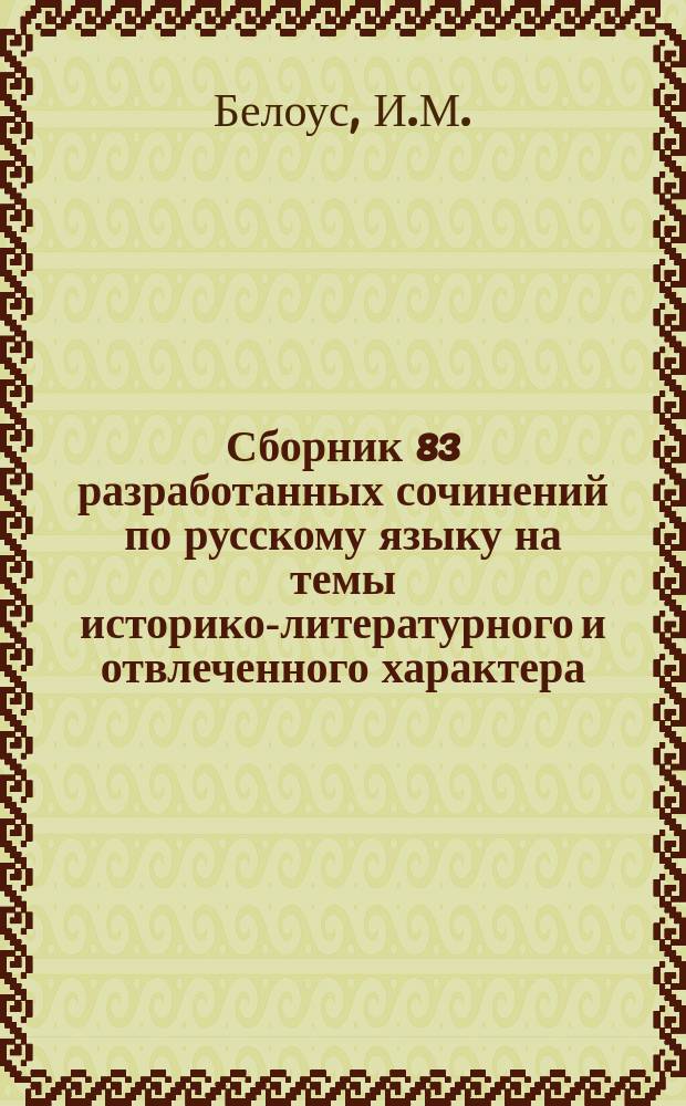 Сборник 83 разработанных сочинений по русскому языку на темы историко-литературного и отвлеченного характера, в объеме курса всех средних и некоторых низших учебных заведений