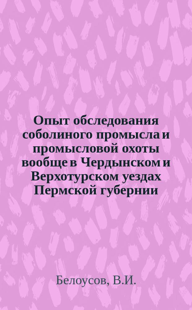 Опыт обследования соболиного промысла и промысловой охоты вообще в Чердынском и Верхотурском уездах Пермской губернии