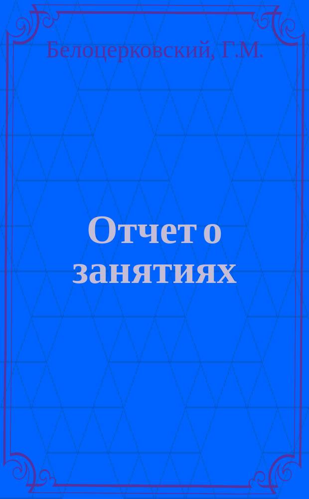 Отчет о занятиях (летом 1912 года и весною 1913 года) в московских архивах члена Кружка студента Г.М. Белоцерковского : Чит. в заседании Ист.-этногр. кружка при Ун-те св. Владимира 7 нояб. 1913 г