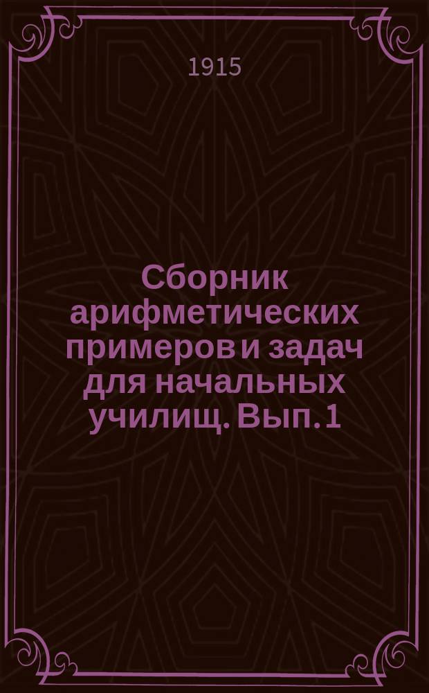 Сборник арифметических примеров и задач для начальных училищ. Вып. 1 : Задачи и примеры на целые, именованные и дробные числа в пределе ста