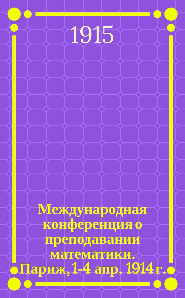 Международная конференция о преподавании математики. Париж, 1-4 апр. 1914 г. : Докл., чит. 10 нояб. 1914 г. на заседании Киев. физ.-мат. о-ва