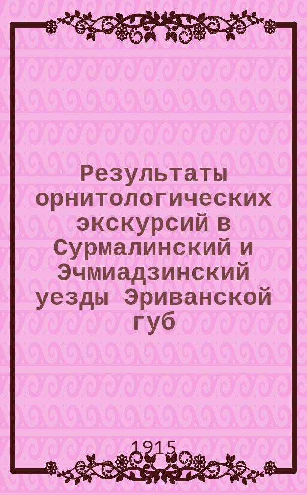 ... Результаты орнитологических экскурсий в Сурмалинский и Эчмиадзинский уезды Эриванской губ. летом 1911 и 1912 гг : [Вып. 1-2]. [Вып. 1