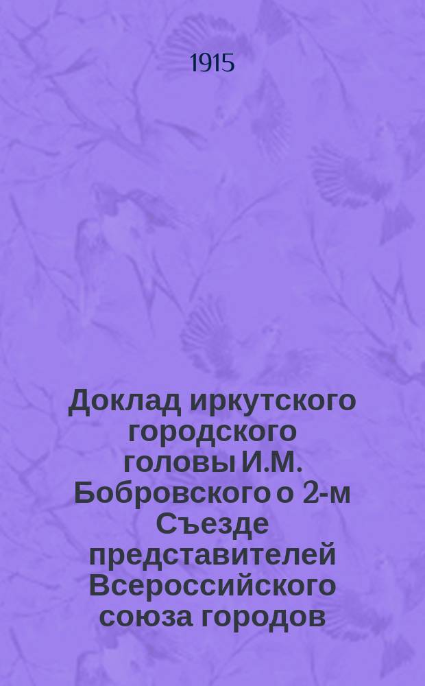 Доклад иркутского городского головы И.М. Бобровского о 2-м Съезде представителей Всероссийского союза городов, состоявшемся в Москве 13-15 февраля 1915 года