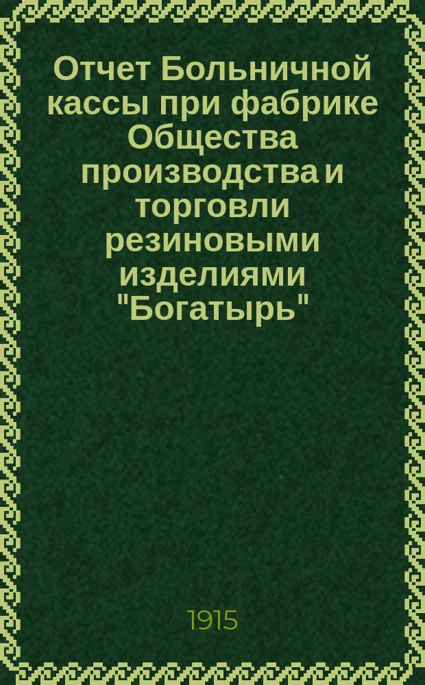 Отчет Больничной кассы при фабрике Общества производства и торговли резиновыми изделиями "Богатырь"...