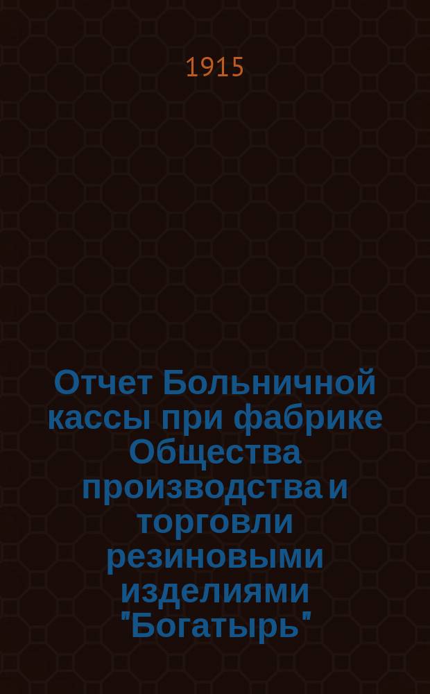 Отчет Больничной кассы при фабрике Общества производства и торговли резиновыми изделиями "Богатырь"... ... за 1914 год