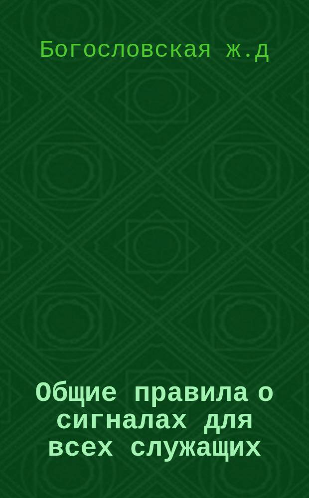 Общие правила о сигналах для всех служащих : Сост. в развитие "Общих правил, утв. министром путей сообщ. по журн. Инженерного совета от 23 марта и 13 мая 1909 г. за № 28"