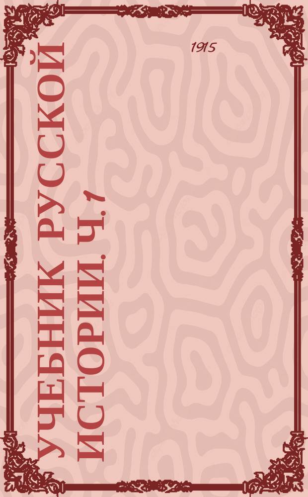 ... Учебник русской истории. [Ч. 1] : Курс IV класса гимназий и реальных училищ...