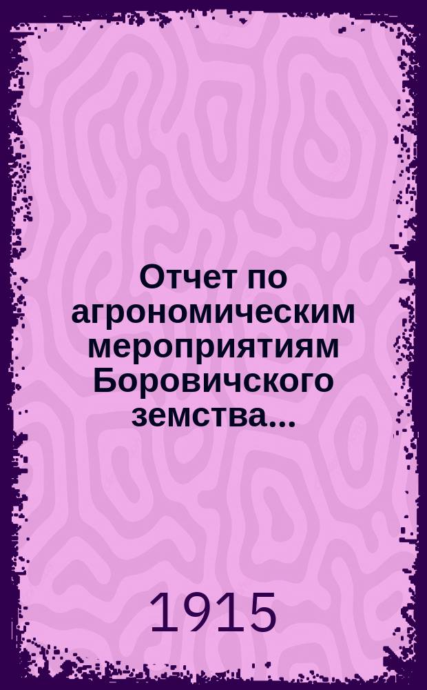 Отчет по агрономическим мероприятиям Боровичского земства...