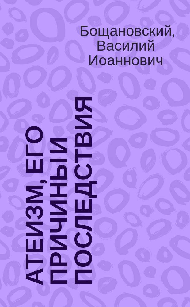 Атеизм, его причины и последствия : Читан пред воспитанниками и воспитанницами ст. классов муж. и жен. гимназий 1914 г. Апр. : (Голос пастыря к своей юной пастве)