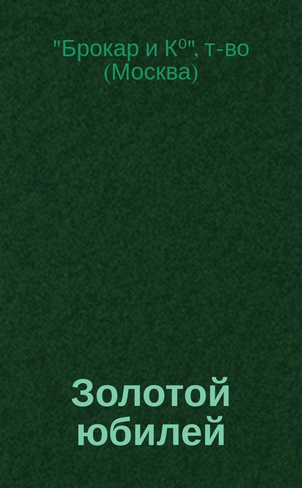Золотой юбилей : К пятидесятилетию со дня основания т-ва Брокар и К°