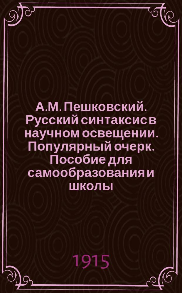 А.М. Пешковский. Русский синтаксис в научном освещении. Популярный очерк. Пособие для самообразования и школы. Москва, 1914 г. III + 440. Цена 1 р. 75 к. Школьная и научная грамматика. Опыт применения научно-грамматических принципов в школьной практике. Прил. к книге того же автора. Москва, 1914 г. 61 стр. Цена 30 к. : Рец.