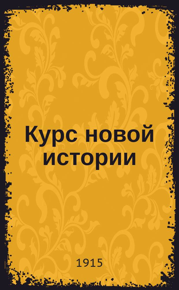 ... Курс новой истории : Учеб. для 7 кл. муж. гимназий и реал. уч-щ : (Применительно к прогр. истории, утв. М-вом нар. прос. 13 июля 1913 г. и 2 июля 1914 г.)