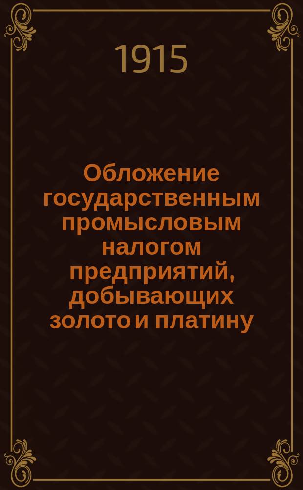 Обложение государственным промысловым налогом предприятий, добывающих золото и платину : Докл. Второму Всерос. съезду золото- и платинопромышленников