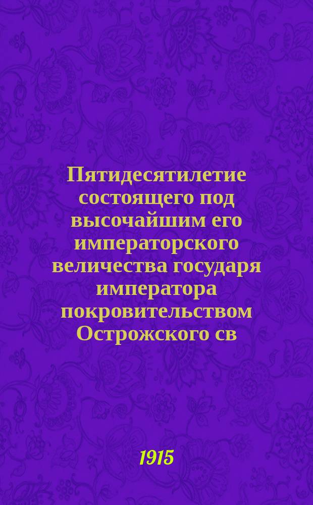 Пятидесятилетие состоящего под высочайшим его императорского величества государя императора покровительством Острожского св. Кирилло-Мефодиевского православного церковного братства, 1865-1915 гг. : Ист. записка