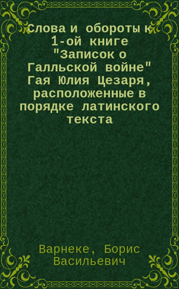 Слова и обороты к 1-ой книге "Записок о Галльской войне" Гая Юлия Цезаря, расположенные в порядке латинского текста