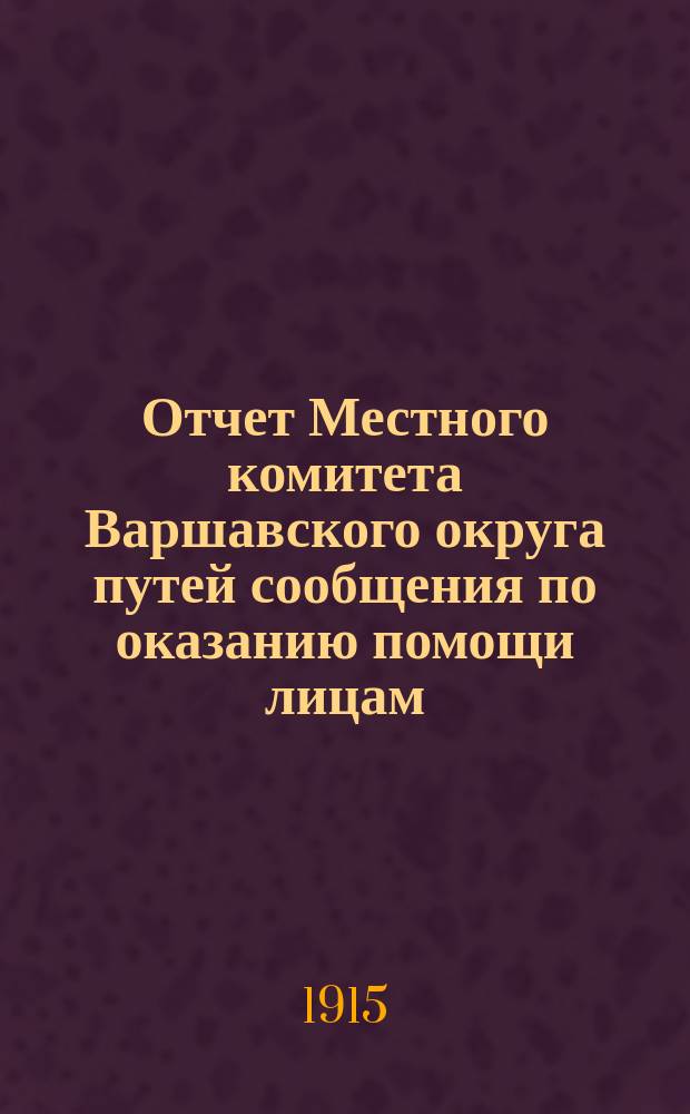 Отчет Местного комитета Варшавского округа путей сообщения по оказанию помощи лицам, пострадавшим от военных действий... за 1914 год