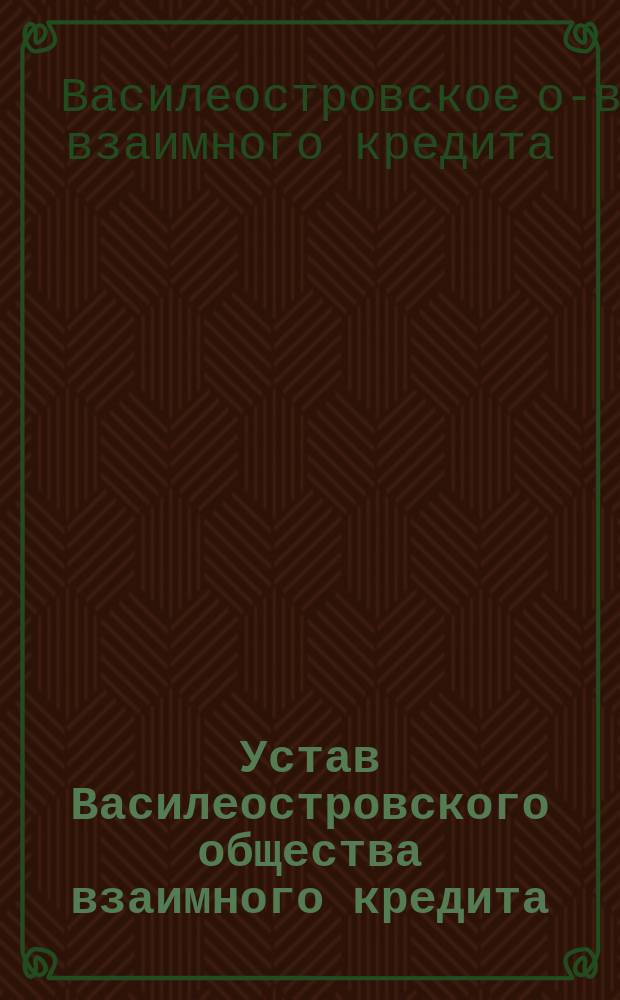 Устав Василеостровского общества взаимного кредита : Утв. 26 авг. 1908 г.
