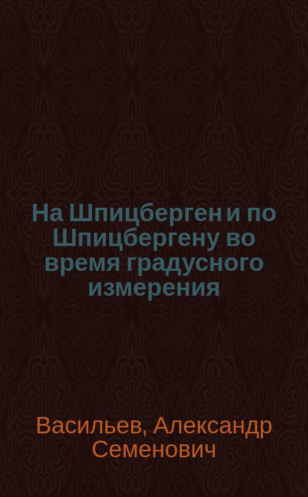 На Шпицберген и по Шпицбергену во время градусного измерения : Наблюдения, путешествия и заметки астронома А.С. Васильева : С картой и 20 фот. на мел. бумаге