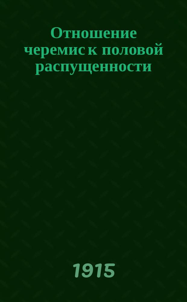 Отношение черемис к половой распущенности : На основании материалов, собр. у вост. черемис в Уфим. губ. и у луговых черемис в Казан. и Вят. губ