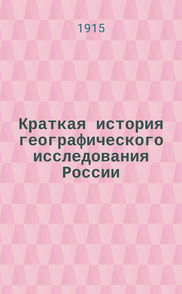 Краткая история географического исследования России : Применительно к прогр. географии в муж. гимназиях и объясн. к ней записке от 1 июля 1914 г