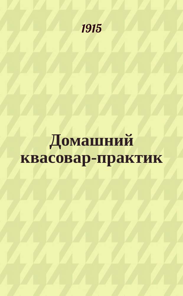 Домашний квасовар-практик : (Шипучие напитки, минер. воды и проч.) : Приготовление домаш. способом различ. квасов как хлеб., так фруктовых и ягод., меда, фруктовых и ягод. вод..