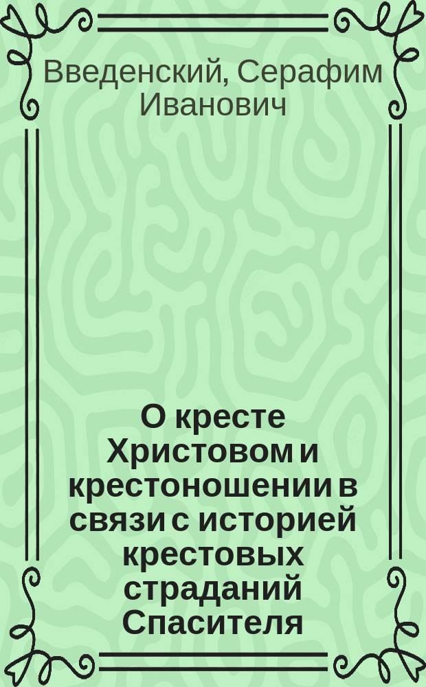 О кресте Христовом и крестоношении в связи с историей крестовых страданий Спасителя