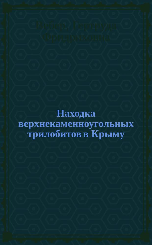 Находка верхнекаменноугольных трилобитов в Крыму : Представлено в заседании Физ.-мат. отд-ния 16 сент. 1915 г.