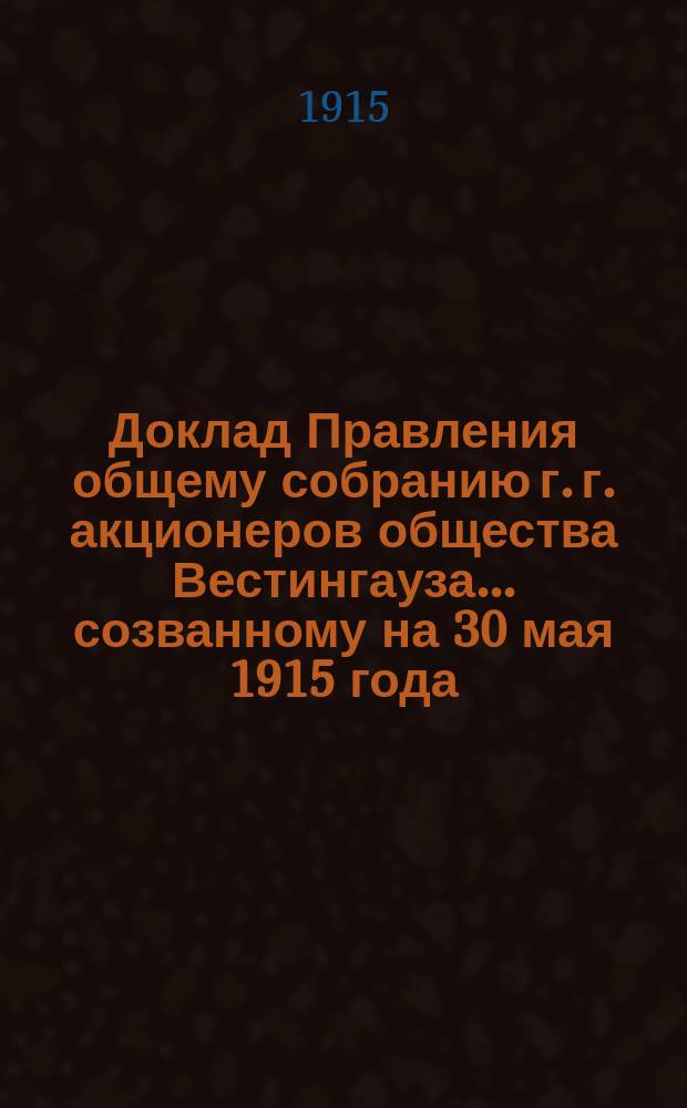 Доклад Правления общему собранию г. г. акционеров общества Вестингауза... ... созванному на 30 мая 1915 года