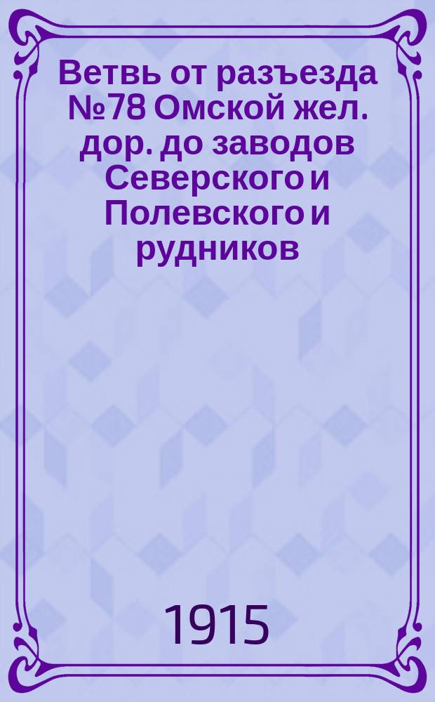 Ветвь от разъезда № 78 Омской жел. дор. до заводов Северского и Полевского и рудников: Гумешевского и Зезюльского : Экон. записка
