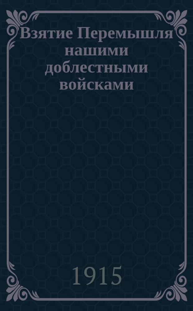 Взятие Перемышля нашими доблестными войсками : Вып. 1-. Вып. 1