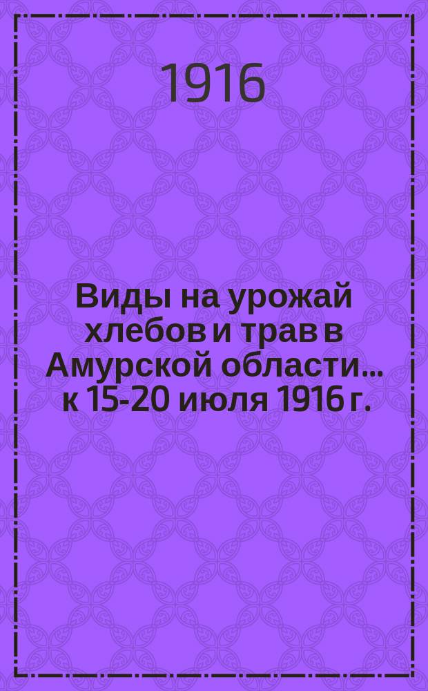 Виды на урожай хлебов и трав в Амурской области.... ... к 15-20 июля 1916 г.