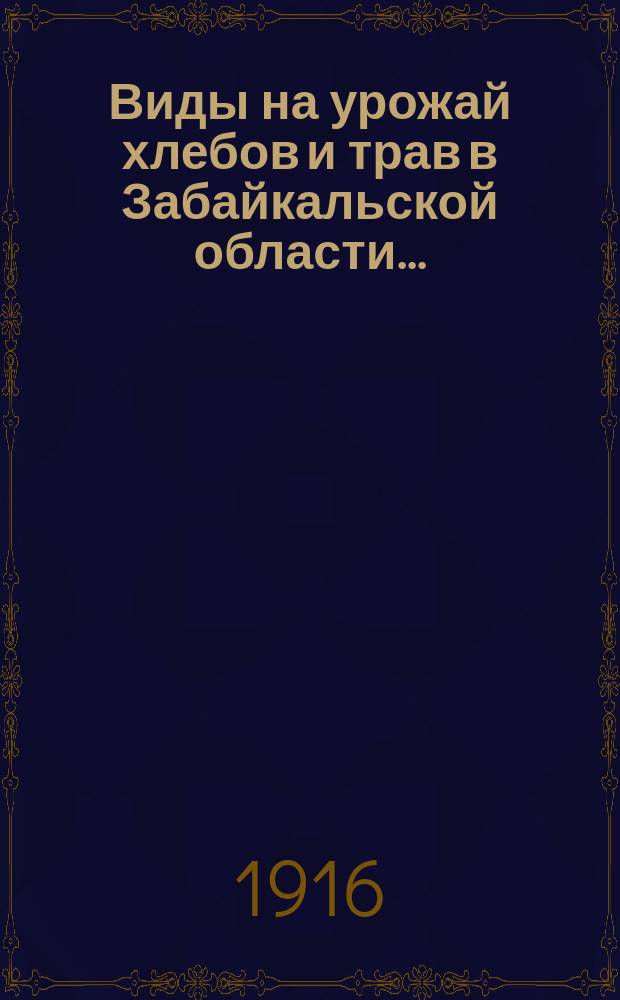 Виды на урожай хлебов и трав в Забайкальской области.. : (По сообщ. добр. корреспондентов Стат. отд. и должност. лиц сел. самоупр.). ... к 1-му июля 1916 года