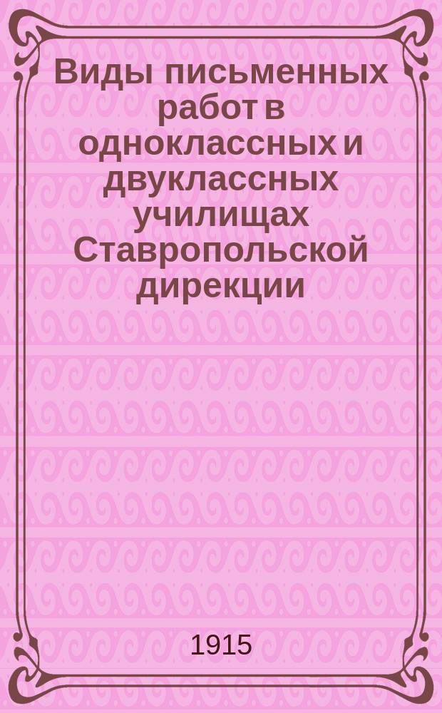 Виды письменных работ в одноклассных и двуклассных училищах Ставропольской дирекции : (Испр. согласно опыта мест. уч-щ в 1914/15 г. и указаний соврем. педагогики). Руководственные заметки по русскому языку и арифметике