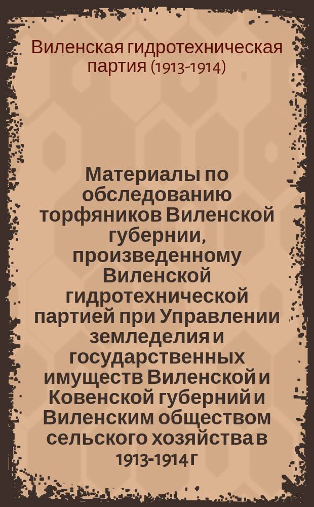 Материалы по обследованию торфяников Виленской губернии, произведенному Виленской гидротехнической партией при Управлении земледелия и государственных имуществ Виленской и Ковенской губерний и Виленским обществом сельского хозяйства в 1913-1914 г.