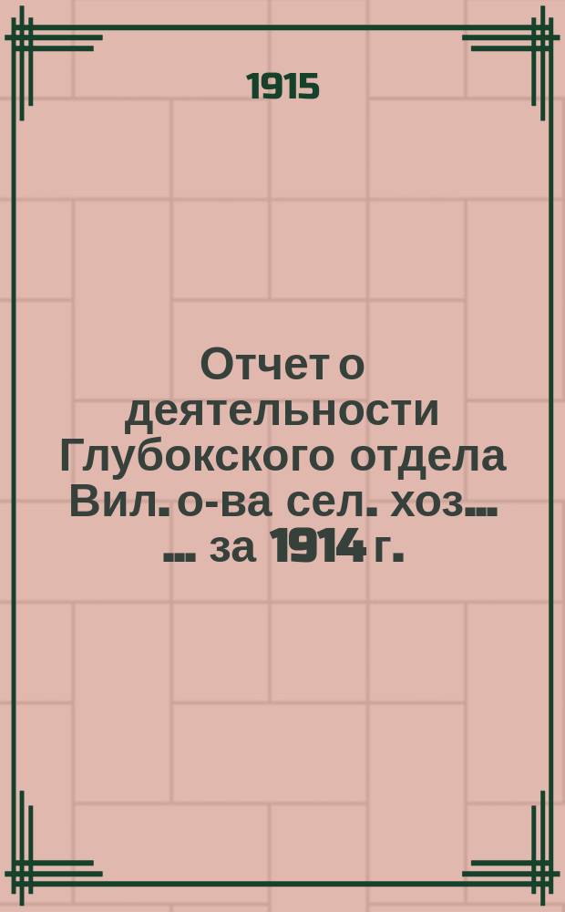Отчет о деятельности Глубокского отдела Вил. о-ва сел. хоз. ... ... за 1914 г.