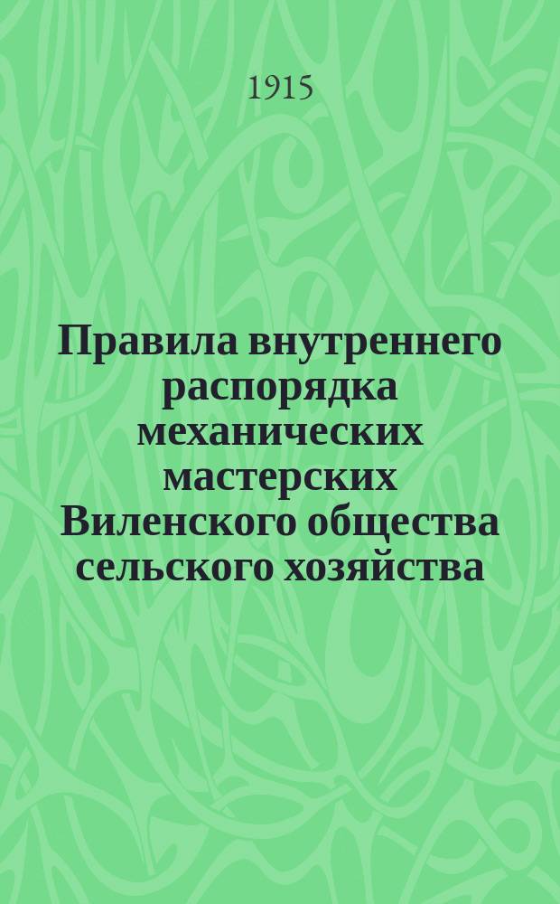 Правила внутреннего распорядка механических мастерских Виленского общества сельского хозяйства : Утв. 6 апр. 1915 г.