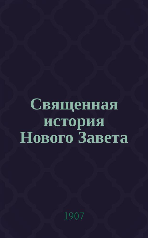 Священная история Нового Завета : Учеб. руководство : Сост. для преподавания по прогр. II кл. муж. и жен. гимназий, М. н. пр., реал., духов. и др. уч-щ, кадет. корп. и проч. учеб. зав